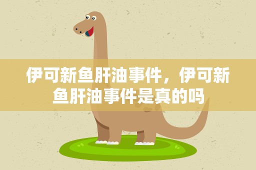 伊可新鱼肝油事件，伊可新鱼肝油事件是真的吗
