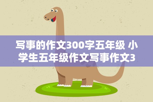写事的作文300字五年级 小学生五年级作文写事作文300字