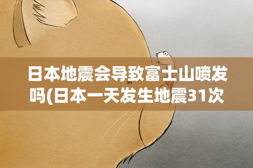 日本地震会导致富士山喷发吗(日本一天发生地震31次会导致富士山喷发吗)