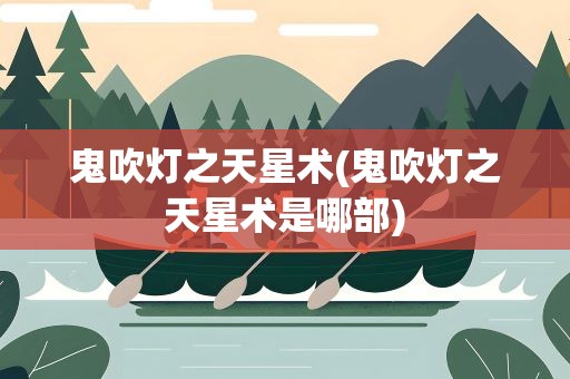 鬼吹灯之天星术(鬼吹灯之天星术是哪部)