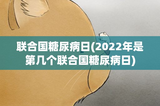 联合国糖尿病日(2022年是第几个联合国糖尿病日)