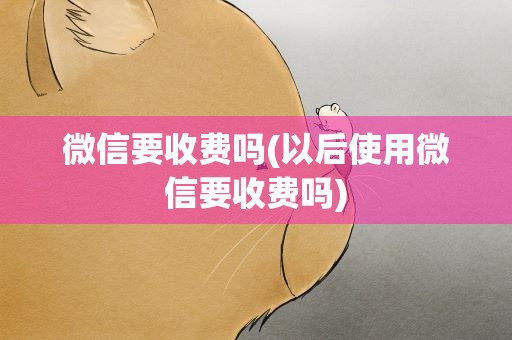 微信要收费吗(以后使用微信要收费吗)