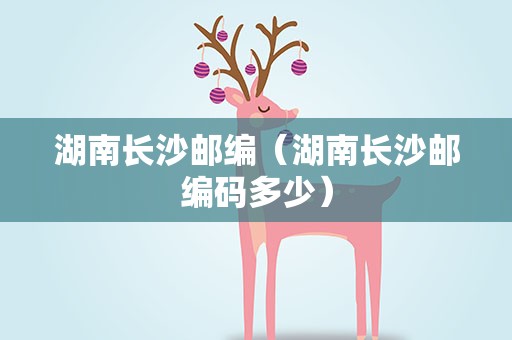 湖南长沙邮编（湖南长沙邮编码多少）