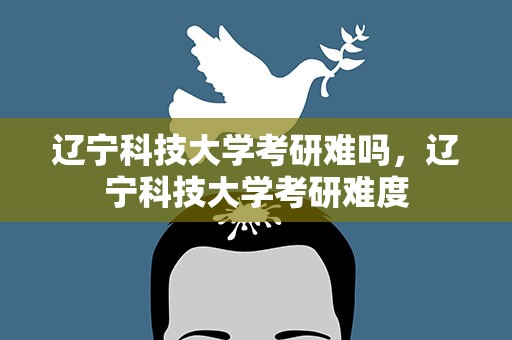辽宁科技大学考研难吗，辽宁科技大学考研难度
