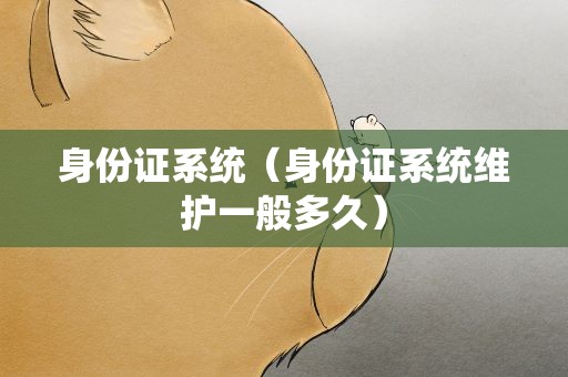 身份证系统（身份证系统维护一般多久）
