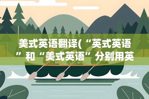 美式英语翻译(“英式英语”和“美式英语”分别用英语怎么说)