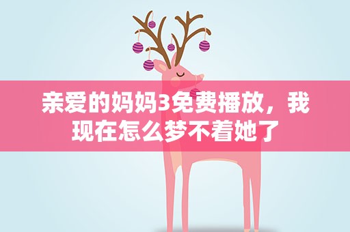 亲爱的妈妈3免费播放，我现在怎么梦不着她了
