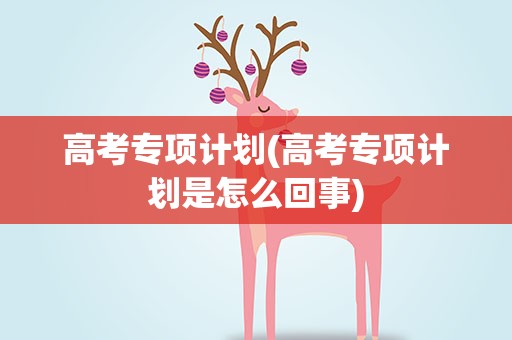 高考专项计划(高考专项计划是怎么回事)