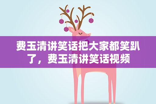 费玉清讲笑话把大家都笑趴了，费玉清讲笑话视频