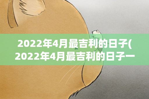 2022年4月最吉利的日子(2022年4月最吉利的日子一览表)