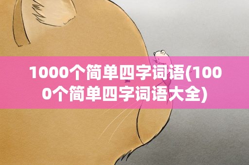 1000个简单四字词语(1000个简单四字词语大全)