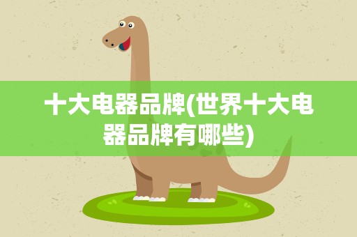 十大电器品牌(世界十大电器品牌有哪些)
