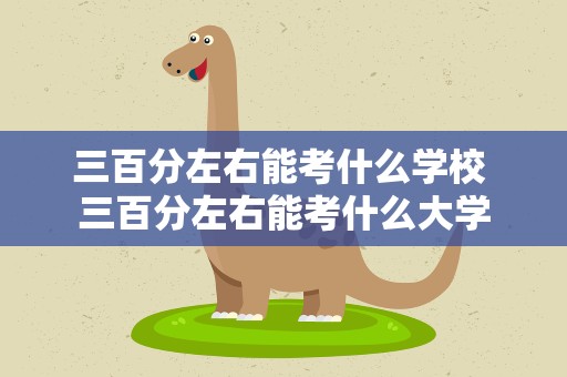 三百分左右能考什么学校 三百分左右能考什么大学