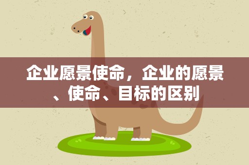 企业愿景使命，企业的愿景、使命、目标的区别