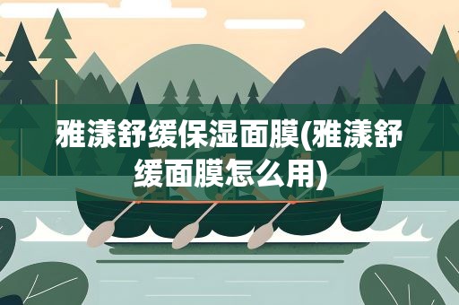 雅漾舒缓保湿面膜(雅漾舒缓面膜怎么用)