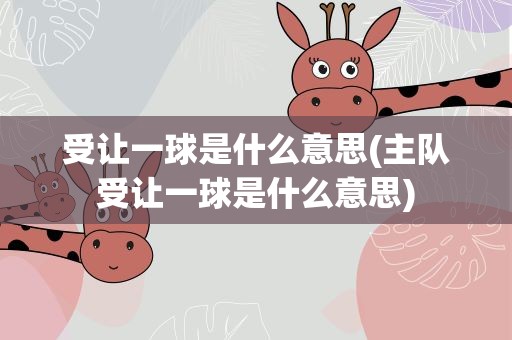 受让一球是什么意思(主队受让一球是什么意思)