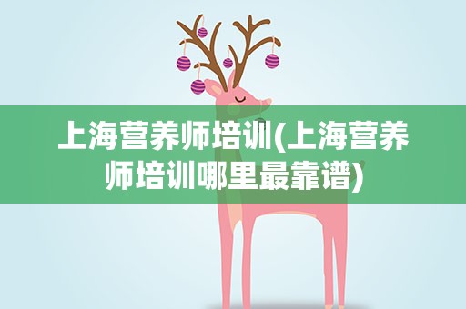 上海营养师培训(上海营养师培训哪里最靠谱)