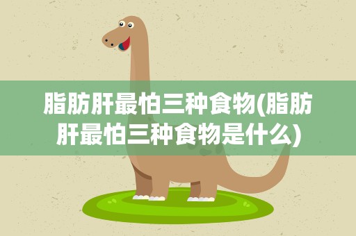 脂肪肝最怕三种食物(脂肪肝最怕三种食物是什么)
