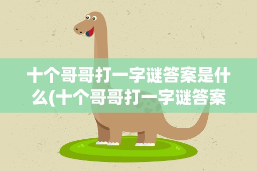 十个哥哥打一字谜答案是什么(十个哥哥打一字谜答案是什么生肖)