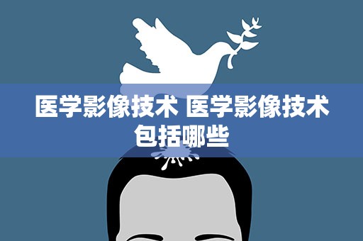 医学影像技术 医学影像技术包括哪些
