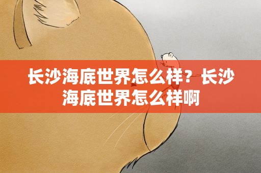 长沙海底世界怎么样？长沙海底世界怎么样啊