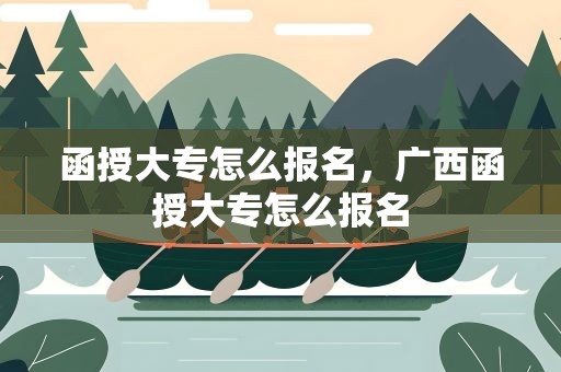 函授大专怎么报名，广西函授大专怎么报名