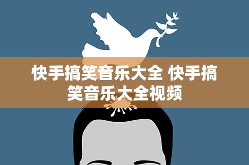 快手搞笑音乐大全 快手搞笑音乐大全视频