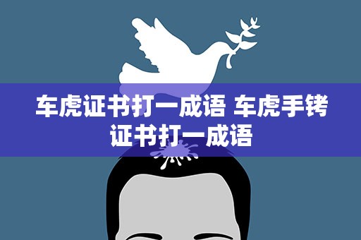 车虎证书打一成语 车虎手铐证书打一成语