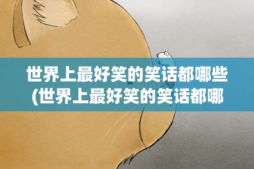 世界上最好笑的笑话都哪些(世界上最好笑的笑话都哪些呢)