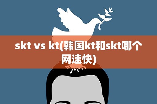 skt vs kt(韩国kt和skt哪个网速快)