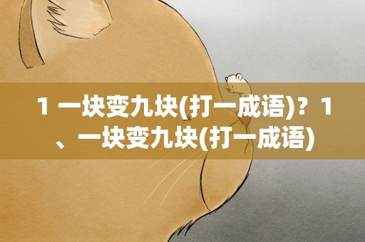 1 一块变九块(打一成语)？1、一块变九块(打一成语)