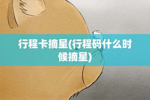 行程卡摘星(行程码什么时候摘星)