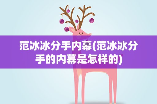 范冰冰分手内幕(范冰冰分手的内幕是怎样的)