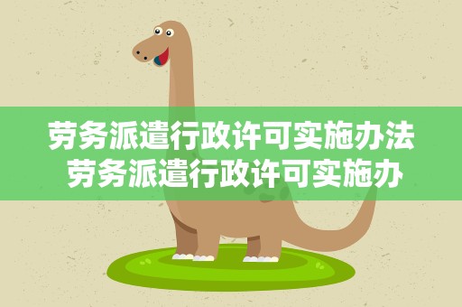 劳务派遣行政许可实施办法 劳务派遣行政许可实施办法解读