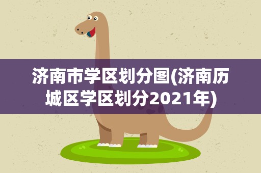 济南市学区划分图(济南历城区学区划分2021年)