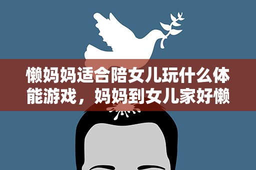 懒妈妈适合陪女儿玩什么体能游戏，妈妈到女儿家好懒怎么办