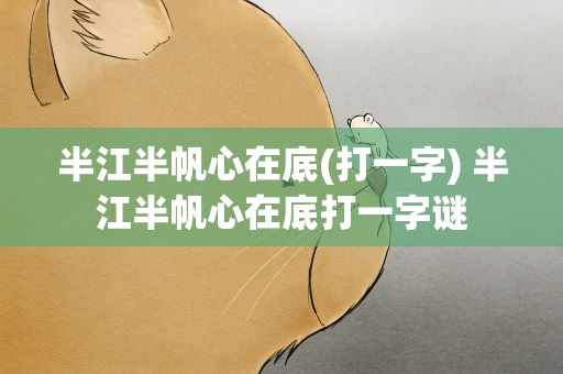 半江半帆心在底(打一字) 半江半帆心在底打一字谜