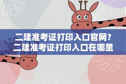 二建准考证打印入口官网？二建准考证打印入口在哪里