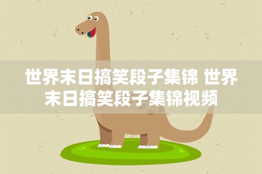 世界末日搞笑段子集锦 世界末日搞笑段子集锦视频