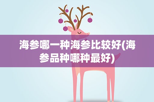 海参哪一种海参比较好(海参品种哪种最好)