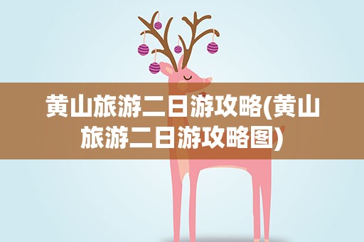 黄山旅游二日游攻略(黄山旅游二日游攻略图)