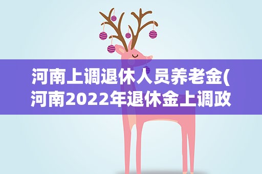 河南上调退休人员养老金(河南2022年退休金上调政策是什么)