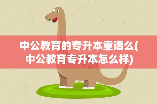 中公教育的专升本靠谱么(中公教育专升本怎么样)