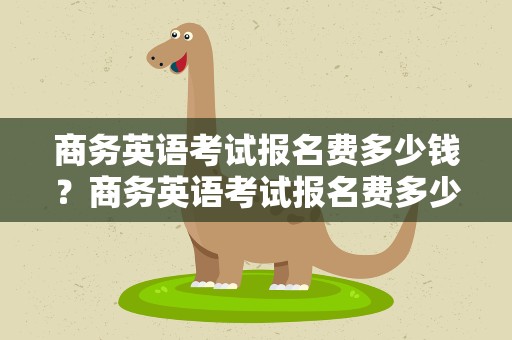 商务英语考试报名费多少钱？商务英语考试报名费多少钱啊
