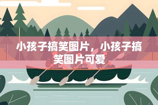 小孩子搞笑图片，小孩子搞笑图片可爱