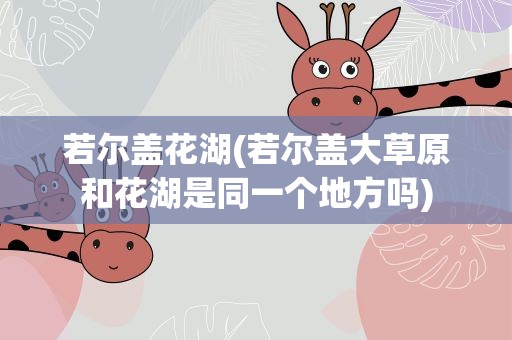 若尔盖花湖(若尔盖大草原和花湖是同一个地方吗)