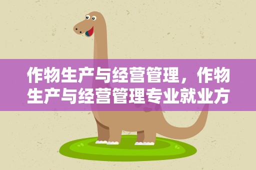 作物生产与经营管理，作物生产与经营管理专业就业方向