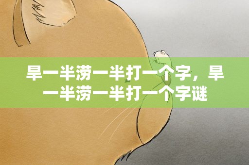 旱一半涝一半打一个字，旱一半涝一半打一个字谜