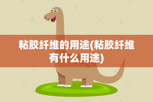 粘胶纤维的用途(粘胶纤维有什么用途)