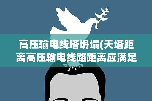 高压输电线塔坍塌(天塔距离高压输电线路距离应满足倒塔的安全距离是多少)